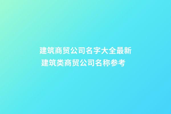 建筑商贸公司名字大全最新 建筑类商贸公司名称参考-第1张-公司起名-玄机派